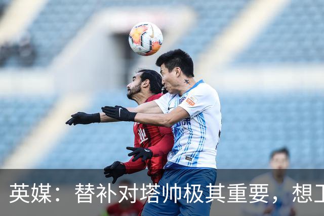 英媒：替补对塔帅极其重要，想卫冕英超、拿下欧冠将极大仰仗他们